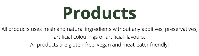 Products All products uses fresh and natural ingredients without any additives, preservatives, artificial colourings or artificial flavours. All products are gluten-free, vegan and meat-eater friendly!